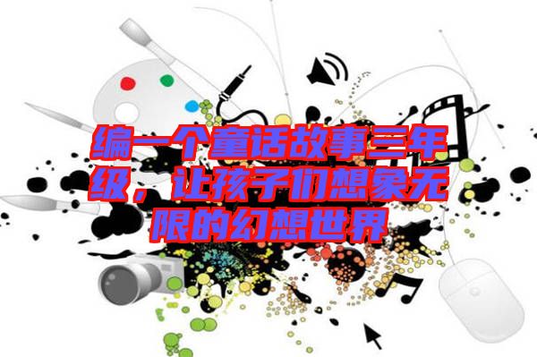 編一個(gè)童話故事三年級(jí)，讓孩子們想象無(wú)限的幻想世界