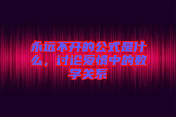 永遠(yuǎn)不開的公式是什么，討論愛情中的數(shù)學(xué)關(guān)系