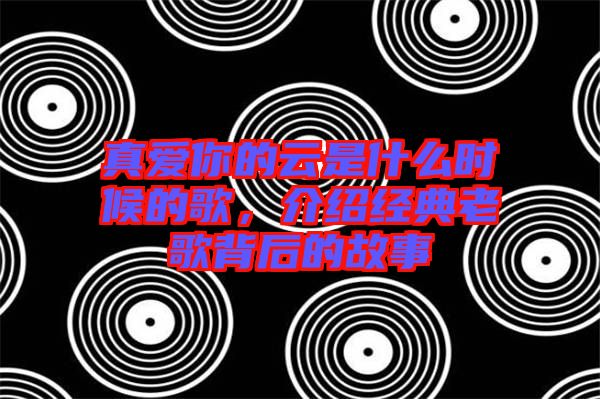 真愛你的云是什么時候的歌，介紹經(jīng)典老歌背后的故事