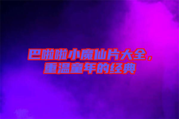 巴啦啦小魔仙片大全，重溫童年的經(jīng)典