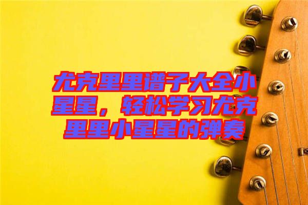 尤克里里譜子大全小星星，輕松學習尤克里里小星星的彈奏