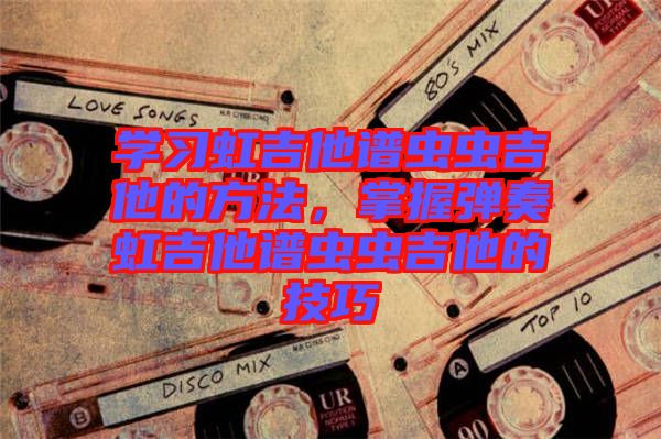 學習虹吉他譜蟲蟲吉他的方法，掌握彈奏虹吉他譜蟲蟲吉他的技巧