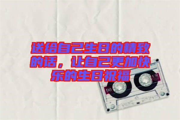 送給自己生日的精致的話(huà)，讓自己更加快樂(lè)的生日祝福