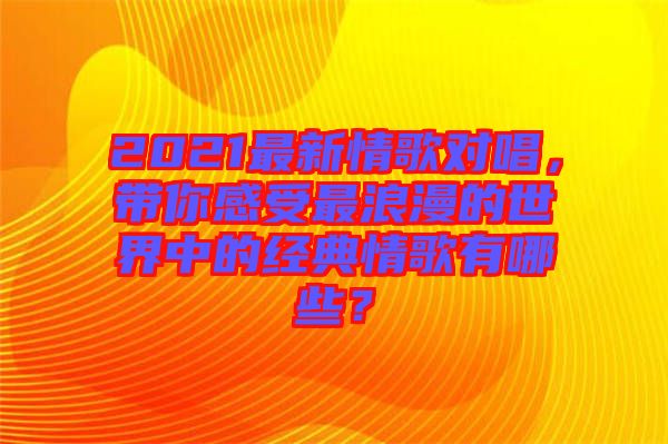 2021最新情歌對唱，帶你感受最浪漫的世界中的經(jīng)典情歌有哪些？