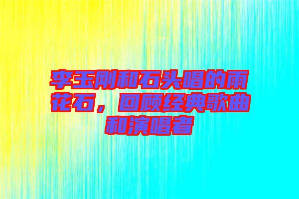 李玉剛和石頭唱的雨花石，回顧經(jīng)典歌曲和演唱者