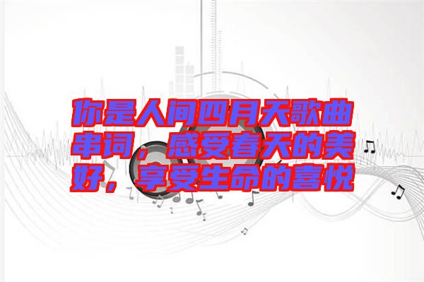 你是人間四月天歌曲串詞，感受春天的美好，享受生命的喜悅