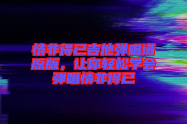 情非得已吉他彈唱譜原版，讓你輕松學(xué)會(huì)彈唱情非得已
