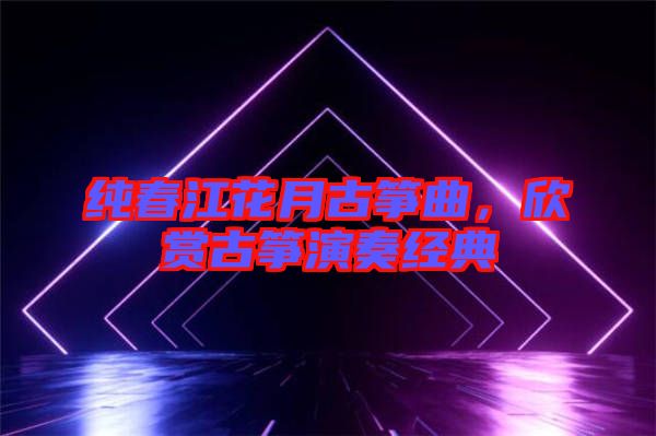 純春江花月古箏曲，欣賞古箏演奏經(jīng)典