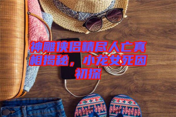 神雕俠侶精盡人亡真相揭秘，小龍女死因初探