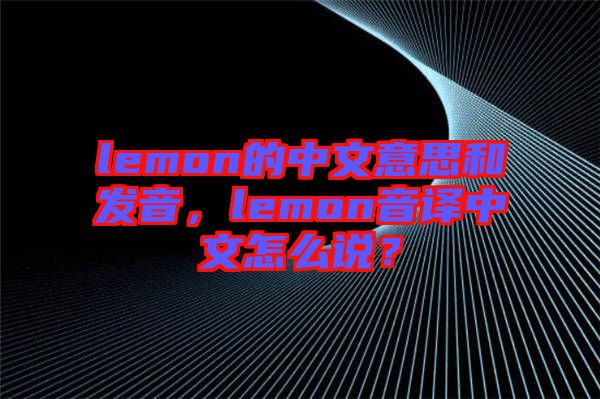 lemon的中文意思和發(fā)音，lemon音譯中文怎么說？