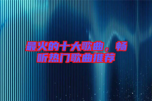 最火的十大歌曲，暢聽熱門歌曲推薦