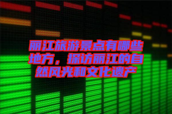 麗江旅游景點有哪些地方，探訪麗江的自然風光和文化遺產(chǎn)