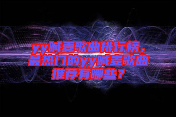 yy喊麥歌曲排行榜，最熱門的yy喊麥歌曲推薦有哪些？
