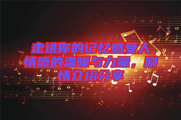 走進你的記憶感受人情感的溫暖與力量，劇情介紹分享