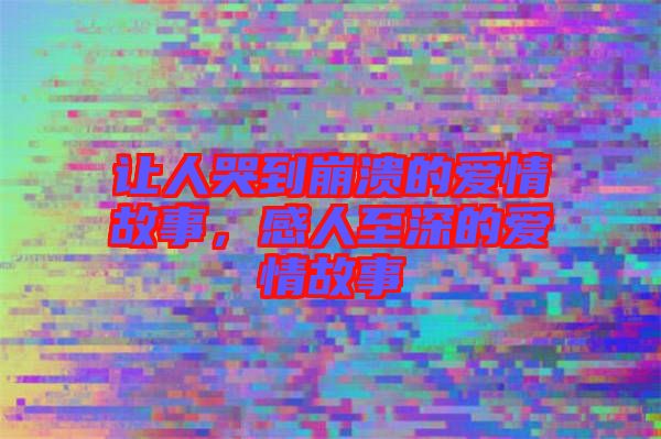 讓人哭到崩潰的愛(ài)情故事，感人至深的愛(ài)情故事