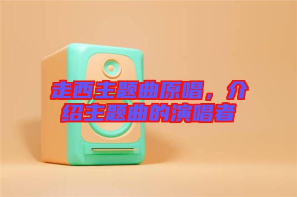 走西主題曲原唱，介紹主題曲的演唱者