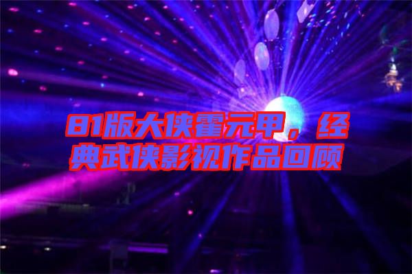 81版大俠霍元甲，經(jīng)典武俠影視作品回顧