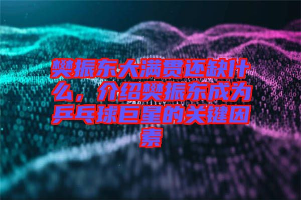 樊振東大滿貫還缺什么，介紹樊振東成為乒乓球巨星的關(guān)鍵因素