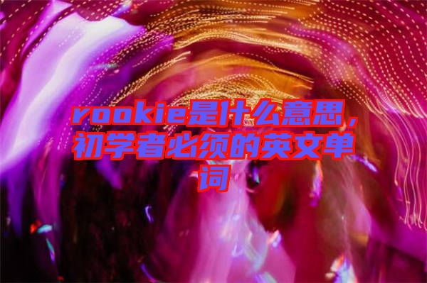 rookie是什么意思，初學(xué)者必須的英文單詞
