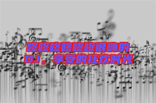 咚咚咚咚咚咚很嗨的DJ，享受的狂歡時(shí)光