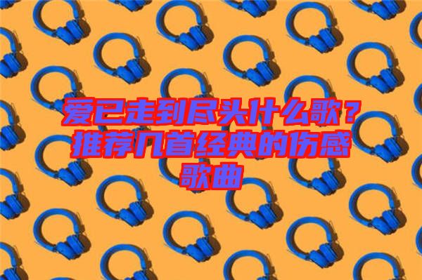 愛已走到盡頭什么歌？推薦幾首經(jīng)典的傷感歌曲