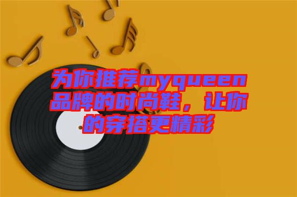 為你推薦myqueen品牌的時(shí)尚鞋，讓你的穿搭更精彩