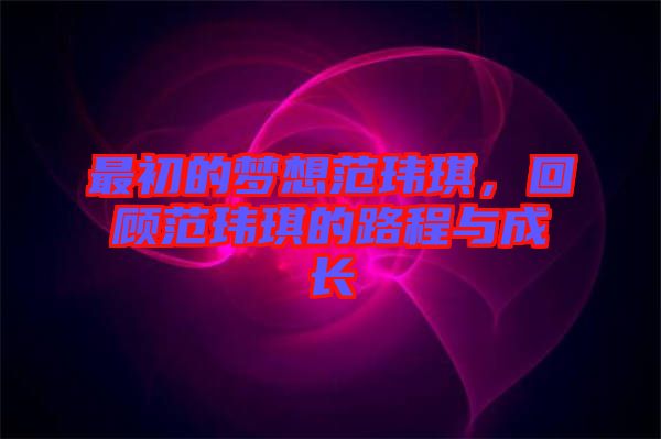 最初的夢想范瑋琪，回顧范瑋琪的路程與成長