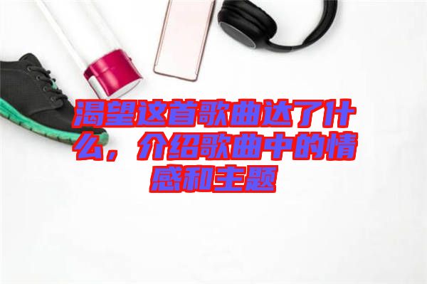 渴望這首歌曲達(dá)了什么，介紹歌曲中的情感和主題