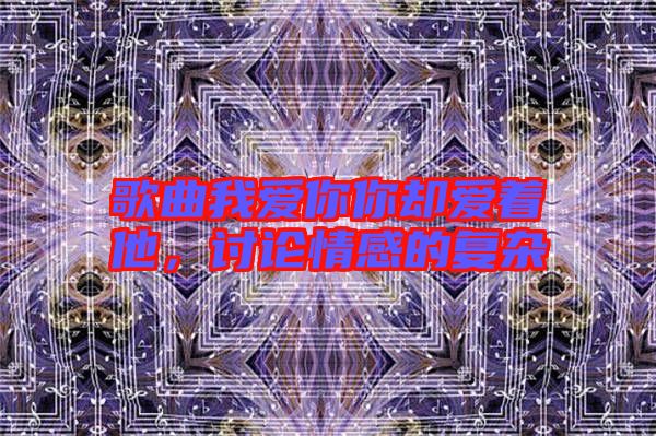 歌曲我愛你你卻愛著他，討論情感的復(fù)雜