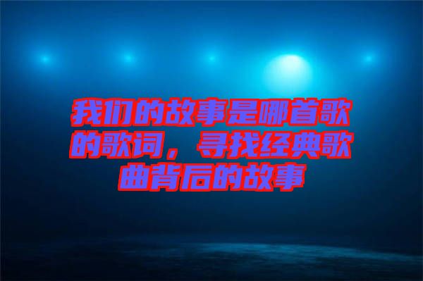 我們的故事是哪首歌的歌詞，尋找經(jīng)典歌曲背后的故事