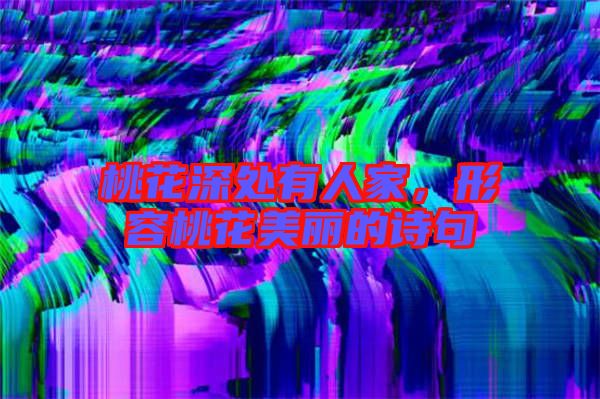 桃花深處有人家，形容桃花美麗的詩句