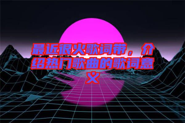 最近很火歌詞帶，介紹熱門歌曲的歌詞意義