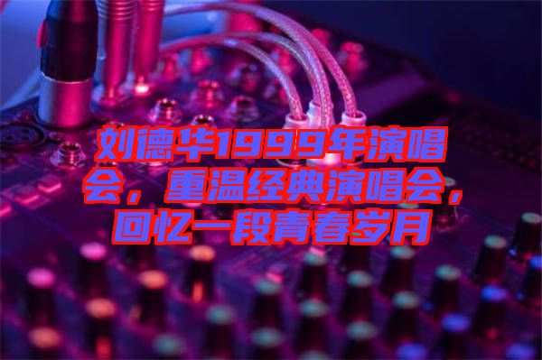 劉德華1999年演唱會(huì)，重溫經(jīng)典演唱會(huì)，回憶一段青春歲月