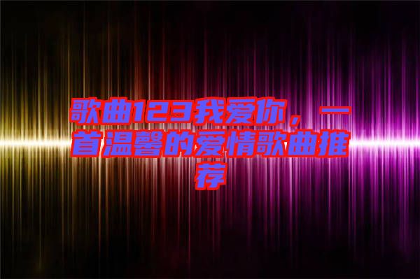 歌曲123我愛你，一首溫馨的愛情歌曲推薦