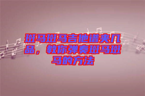 斑馬斑馬吉他譜夾幾品，教你彈奏斑馬斑馬的方法