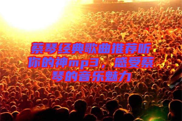 蔡琴經(jīng)典歌曲推薦聽(tīng)你的神mp3，感受蔡琴的音樂(lè)魅力