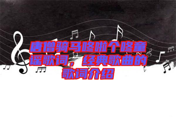 唐僧騎馬咚啦個(gè)咚童謠歌詞，經(jīng)典歌曲的歌詞介紹