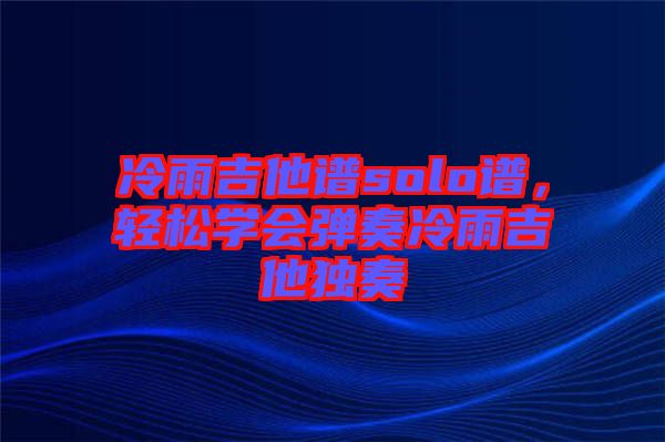 冷雨吉他譜solo譜，輕松學(xué)會(huì)彈奏冷雨吉他獨(dú)奏