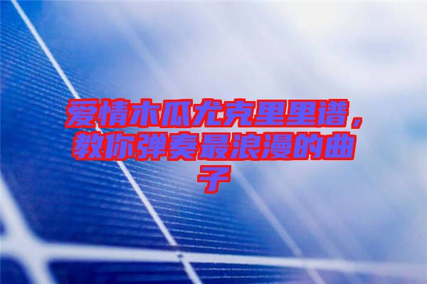 愛情木瓜尤克里里譜，教你彈奏最浪漫的曲子