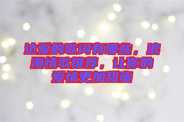 達愛的歌詞有哪些，浪漫情歌推薦，讓你的愛情更加甜蜜