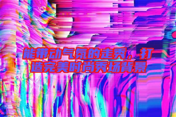 能帶動氣氛的走秀，打造完美時(shí)尚秀場背景