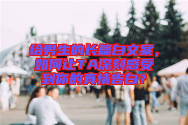 給男生的長篇白文案，如何讓TA深刻感受到你的真情告白？