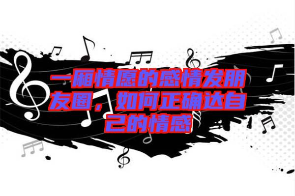 一廂情愿的感情發(fā)朋友圈，如何正確達自己的情感
