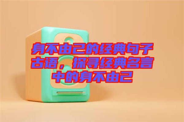 身不由己的經(jīng)典句子古語，探尋經(jīng)典名言中的身不由己
