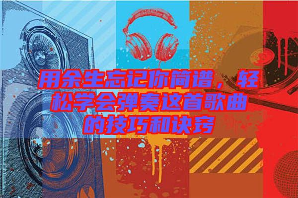 用余生忘記你簡譜，輕松學(xué)會彈奏這首歌曲的技巧和訣竅