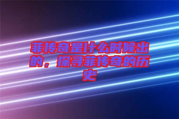 菲傳奇是什么時候出的，探尋菲傳奇的歷史