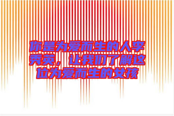 你是為愛而生的人李秀英，讓我們了解這位為愛而生的女孩