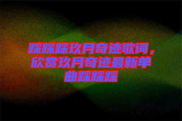 踩踩踩玖月奇跡歌詞，欣賞玖月奇跡最新單曲踩踩踩