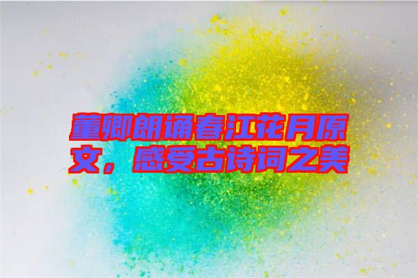 董卿朗誦春江花月原文，感受古詩(shī)詞之美