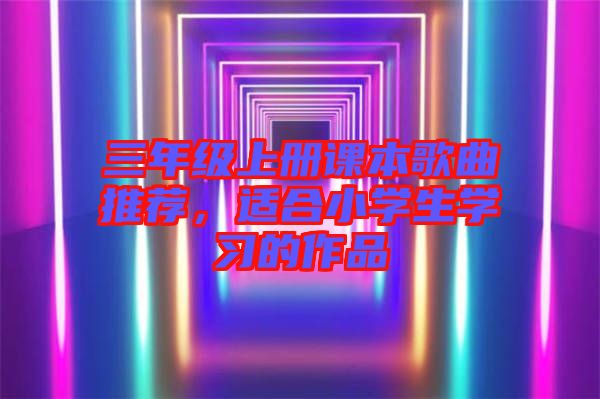 三年級上冊課本歌曲推薦，適合小學(xué)生學(xué)習(xí)的作品